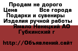 Продам не дорого › Цена ­ 8 500 - Все города Подарки и сувениры » Изделия ручной работы   . Ямало-Ненецкий АО,Губкинский г.